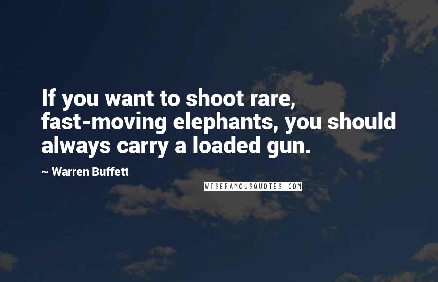 Warren Buffett Quotes: If you want to shoot rare, fast-moving elephants, you should always carry a loaded gun.
