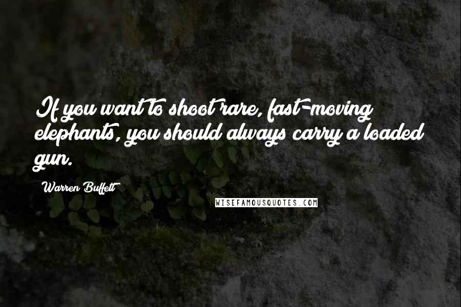 Warren Buffett Quotes: If you want to shoot rare, fast-moving elephants, you should always carry a loaded gun.