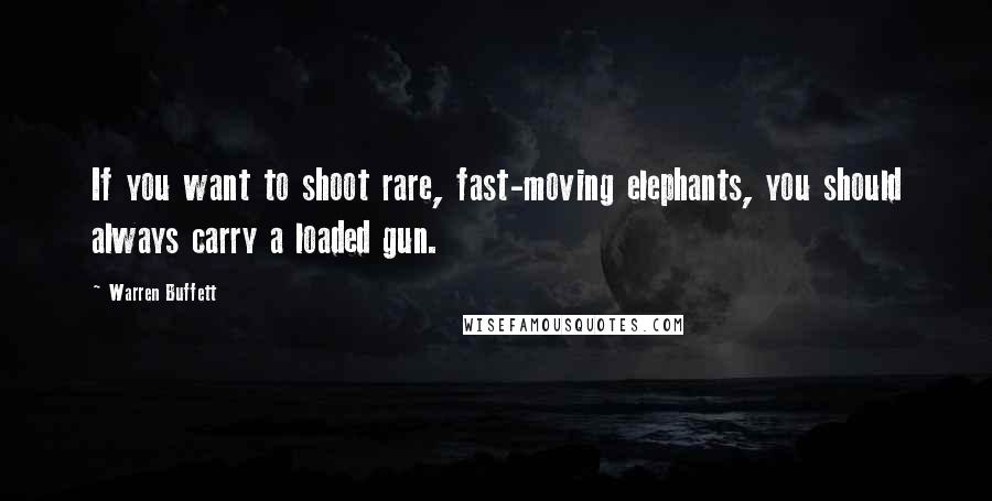 Warren Buffett Quotes: If you want to shoot rare, fast-moving elephants, you should always carry a loaded gun.
