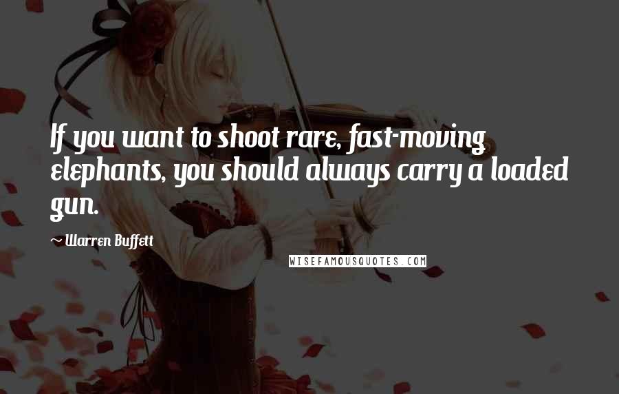 Warren Buffett Quotes: If you want to shoot rare, fast-moving elephants, you should always carry a loaded gun.