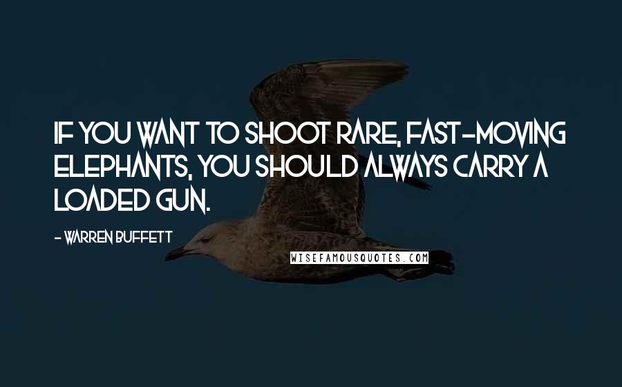 Warren Buffett Quotes: If you want to shoot rare, fast-moving elephants, you should always carry a loaded gun.