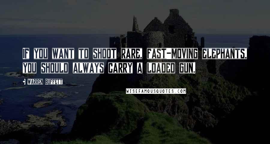 Warren Buffett Quotes: If you want to shoot rare, fast-moving elephants, you should always carry a loaded gun.