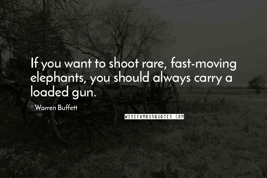 Warren Buffett Quotes: If you want to shoot rare, fast-moving elephants, you should always carry a loaded gun.