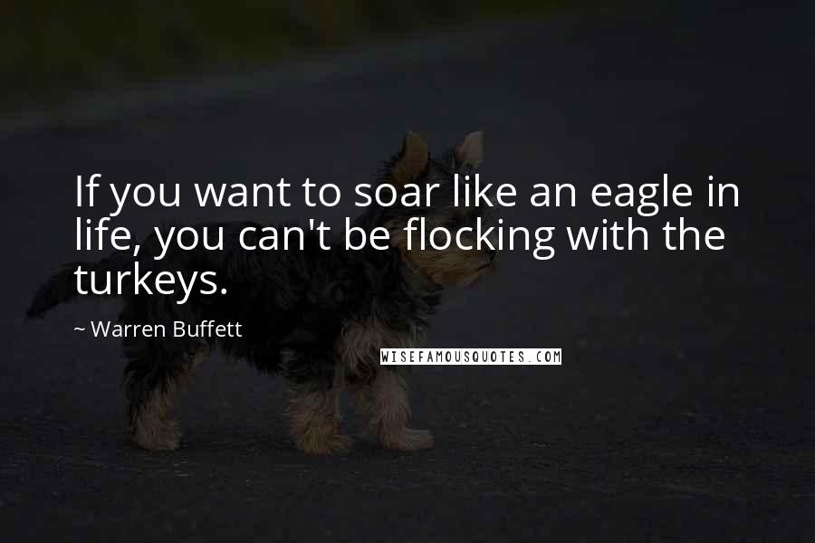 Warren Buffett Quotes: If you want to soar like an eagle in life, you can't be flocking with the turkeys.