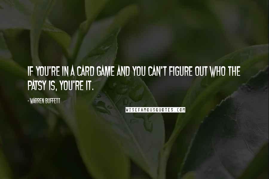 Warren Buffett Quotes: If you're in a card game and you can't figure out who the patsy is, you're it.