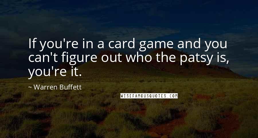 Warren Buffett Quotes: If you're in a card game and you can't figure out who the patsy is, you're it.