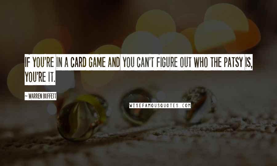 Warren Buffett Quotes: If you're in a card game and you can't figure out who the patsy is, you're it.