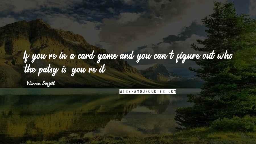 Warren Buffett Quotes: If you're in a card game and you can't figure out who the patsy is, you're it.
