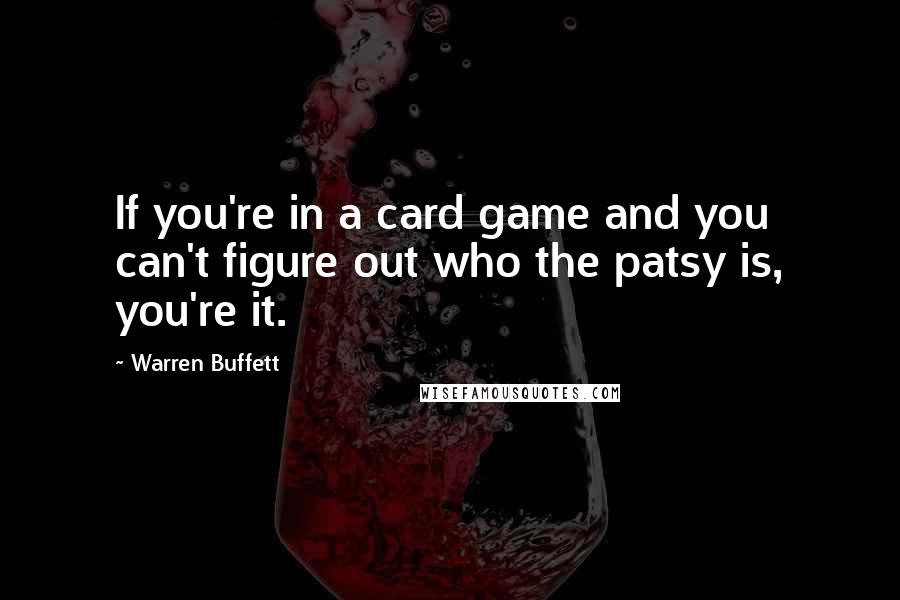 Warren Buffett Quotes: If you're in a card game and you can't figure out who the patsy is, you're it.