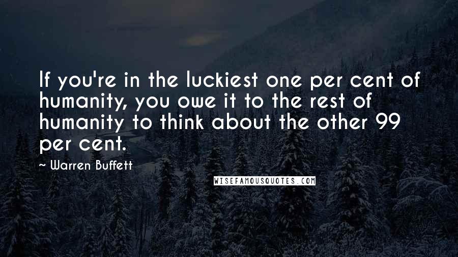 Warren Buffett Quotes: If you're in the luckiest one per cent of humanity, you owe it to the rest of humanity to think about the other 99 per cent.