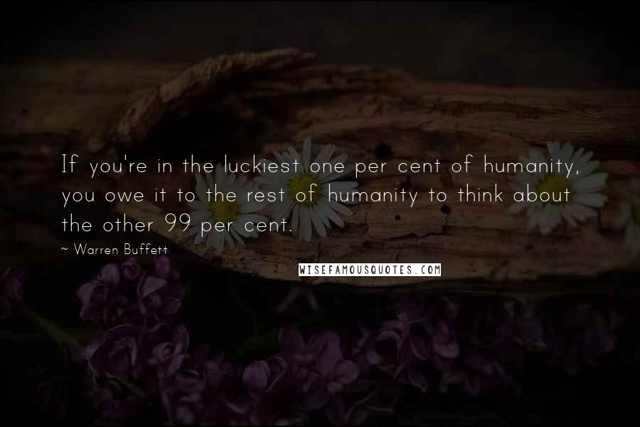 Warren Buffett Quotes: If you're in the luckiest one per cent of humanity, you owe it to the rest of humanity to think about the other 99 per cent.