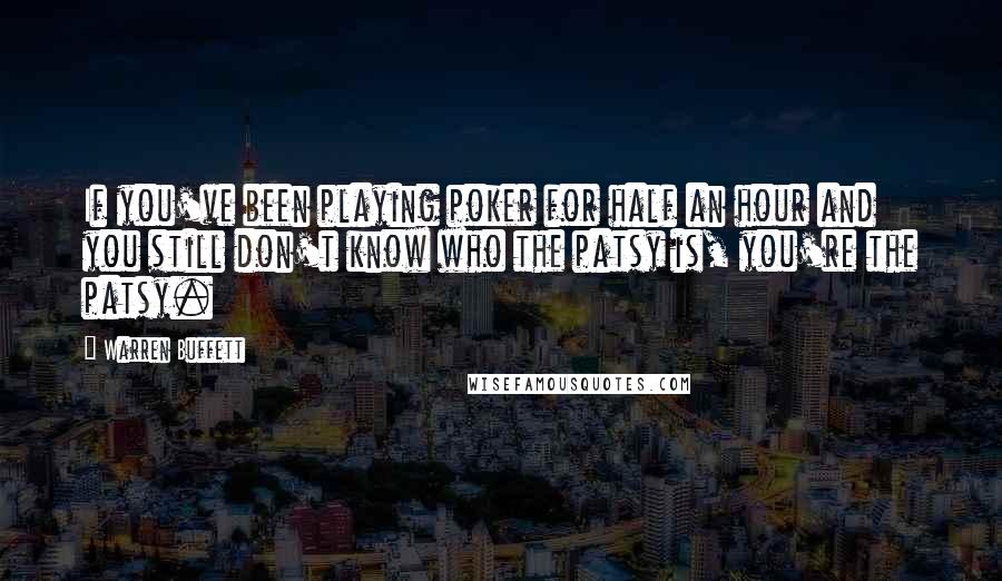 Warren Buffett Quotes: If you've been playing poker for half an hour and you still don't know who the patsy is, you're the patsy.