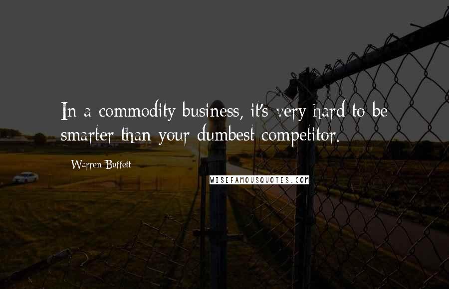 Warren Buffett Quotes: In a commodity business, it's very hard to be smarter than your dumbest competitor.