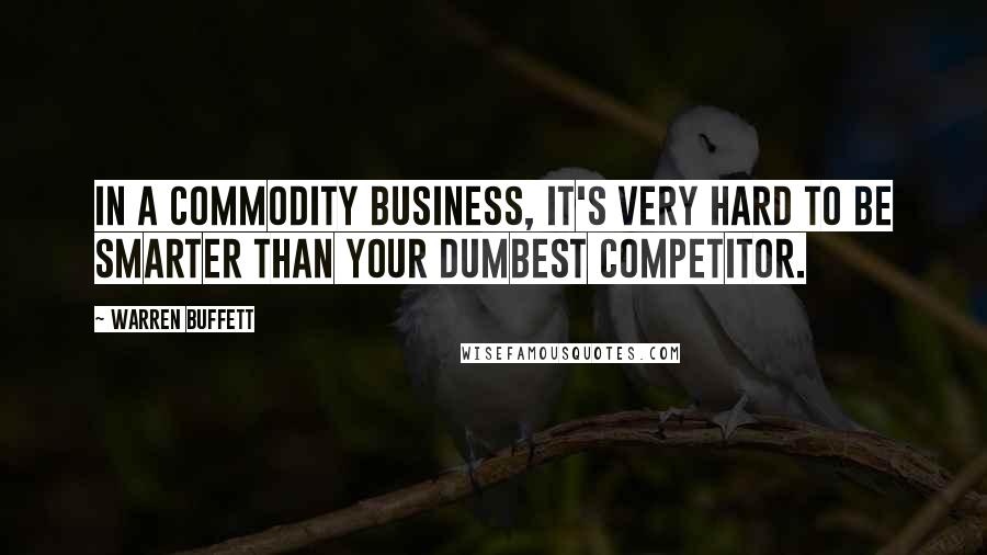 Warren Buffett Quotes: In a commodity business, it's very hard to be smarter than your dumbest competitor.