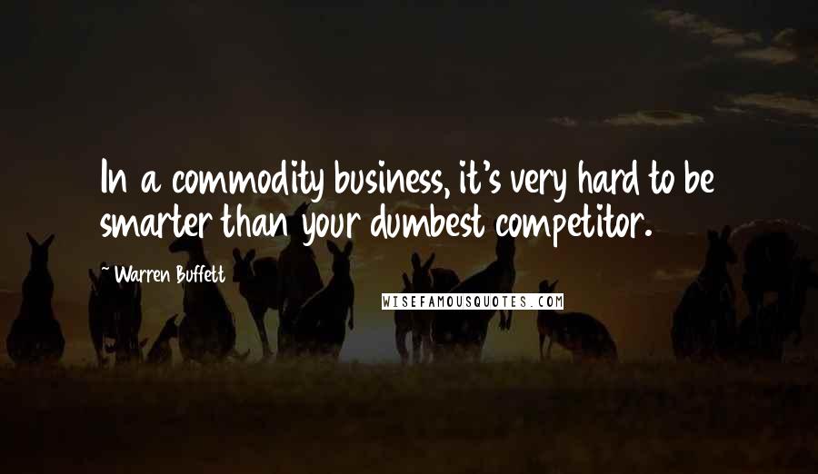 Warren Buffett Quotes: In a commodity business, it's very hard to be smarter than your dumbest competitor.