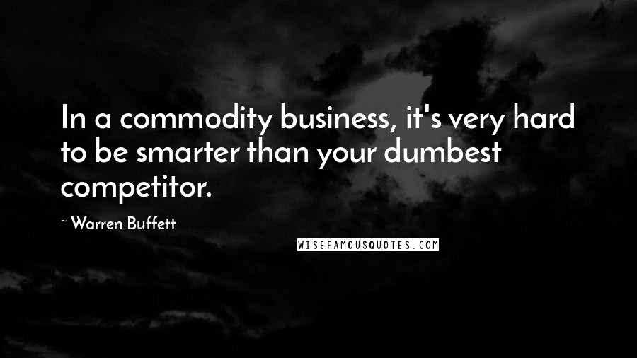 Warren Buffett Quotes: In a commodity business, it's very hard to be smarter than your dumbest competitor.