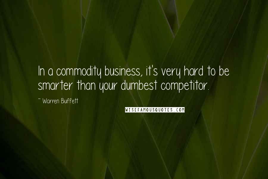 Warren Buffett Quotes: In a commodity business, it's very hard to be smarter than your dumbest competitor.