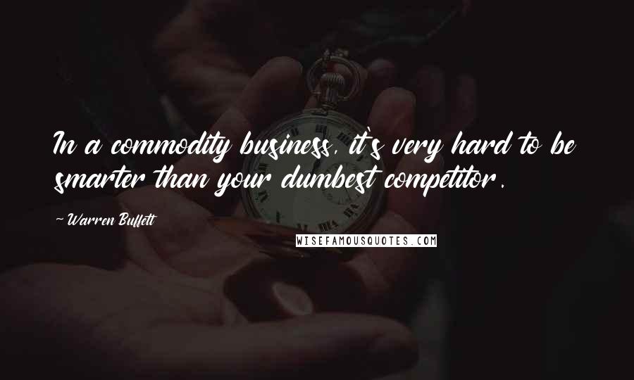 Warren Buffett Quotes: In a commodity business, it's very hard to be smarter than your dumbest competitor.