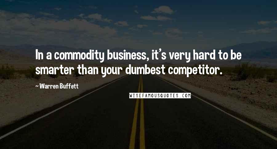 Warren Buffett Quotes: In a commodity business, it's very hard to be smarter than your dumbest competitor.