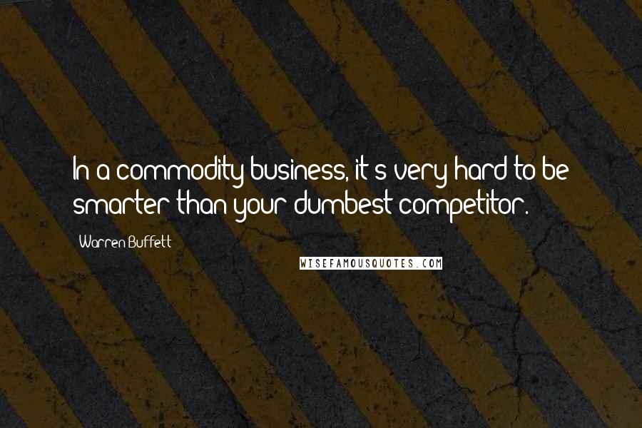 Warren Buffett Quotes: In a commodity business, it's very hard to be smarter than your dumbest competitor.