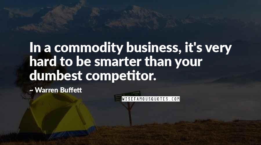 Warren Buffett Quotes: In a commodity business, it's very hard to be smarter than your dumbest competitor.