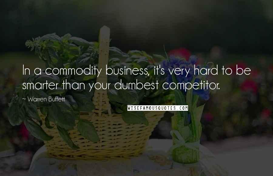 Warren Buffett Quotes: In a commodity business, it's very hard to be smarter than your dumbest competitor.