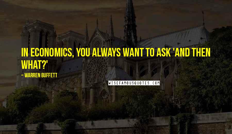 Warren Buffett Quotes: In economics, you always want to ask 'And then what?'