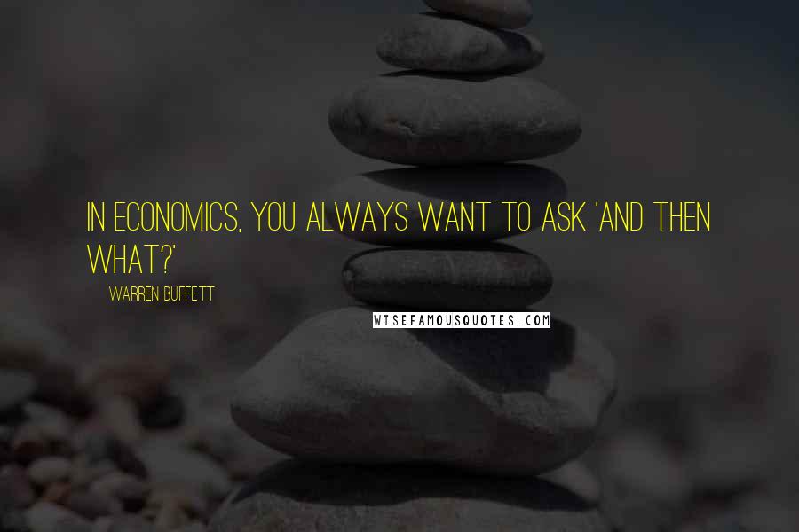 Warren Buffett Quotes: In economics, you always want to ask 'And then what?'