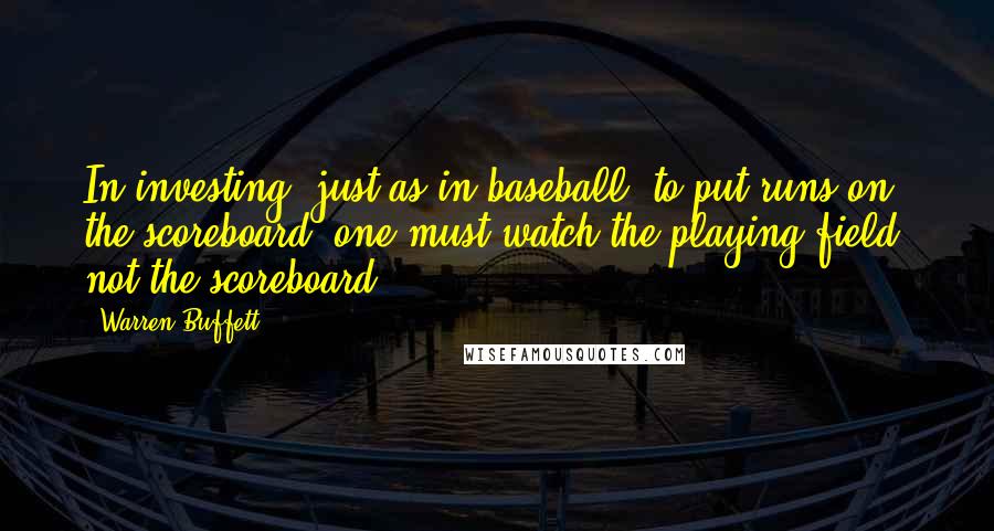 Warren Buffett Quotes: In investing, just as in baseball, to put runs on the scoreboard, one must watch the playing field, not the scoreboard.