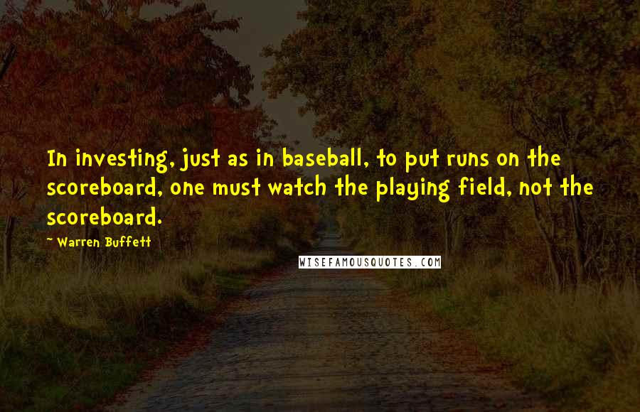 Warren Buffett Quotes: In investing, just as in baseball, to put runs on the scoreboard, one must watch the playing field, not the scoreboard.