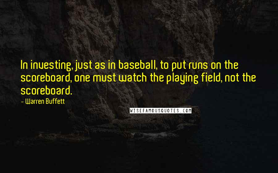 Warren Buffett Quotes: In investing, just as in baseball, to put runs on the scoreboard, one must watch the playing field, not the scoreboard.