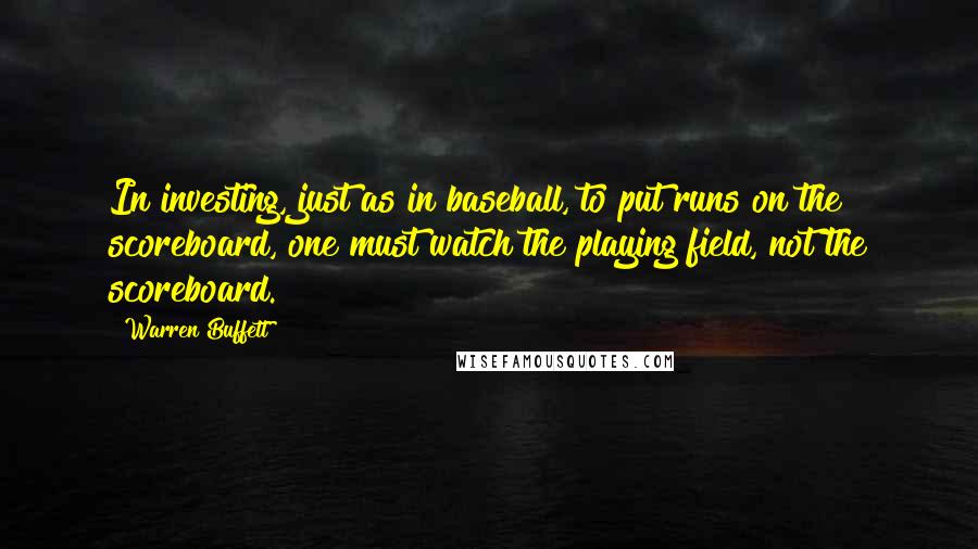 Warren Buffett Quotes: In investing, just as in baseball, to put runs on the scoreboard, one must watch the playing field, not the scoreboard.