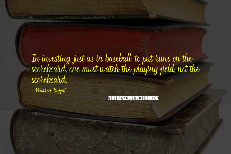 Warren Buffett Quotes: In investing, just as in baseball, to put runs on the scoreboard, one must watch the playing field, not the scoreboard.