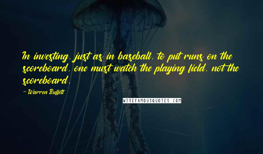 Warren Buffett Quotes: In investing, just as in baseball, to put runs on the scoreboard, one must watch the playing field, not the scoreboard.