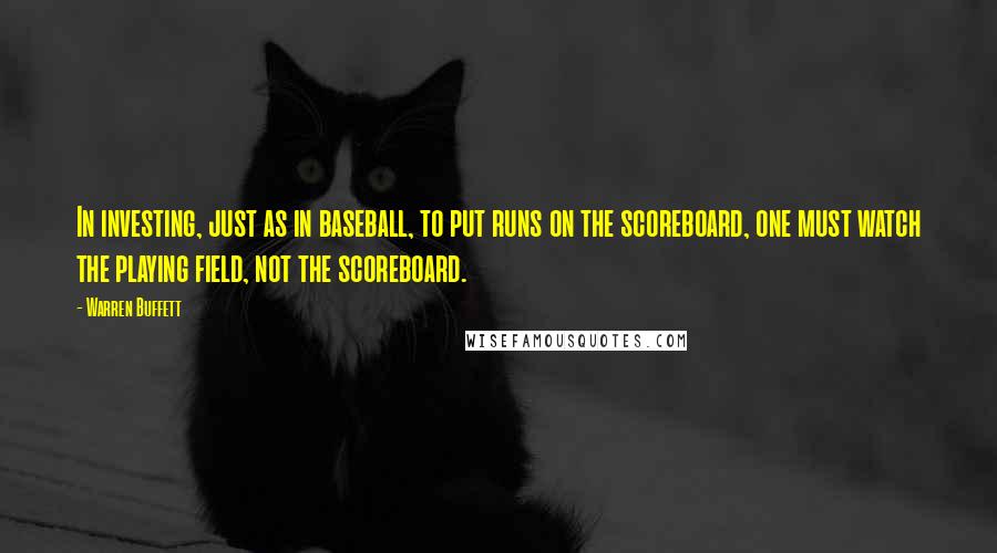 Warren Buffett Quotes: In investing, just as in baseball, to put runs on the scoreboard, one must watch the playing field, not the scoreboard.