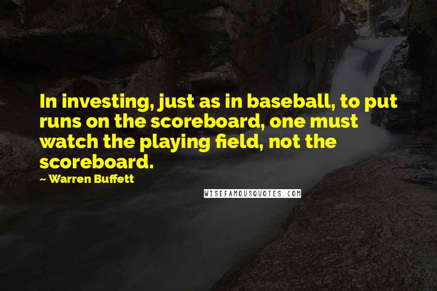 Warren Buffett Quotes: In investing, just as in baseball, to put runs on the scoreboard, one must watch the playing field, not the scoreboard.