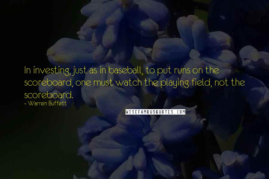 Warren Buffett Quotes: In investing, just as in baseball, to put runs on the scoreboard, one must watch the playing field, not the scoreboard.