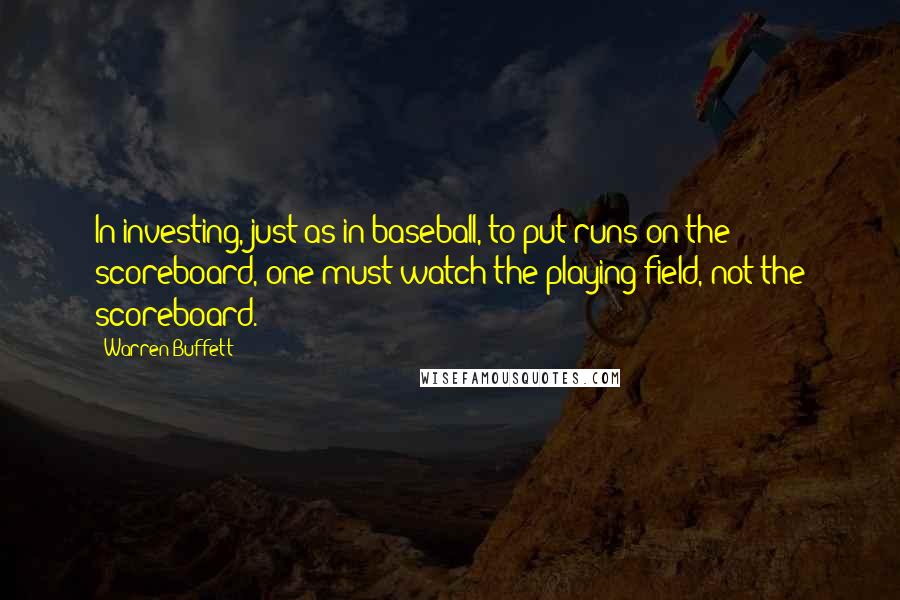 Warren Buffett Quotes: In investing, just as in baseball, to put runs on the scoreboard, one must watch the playing field, not the scoreboard.