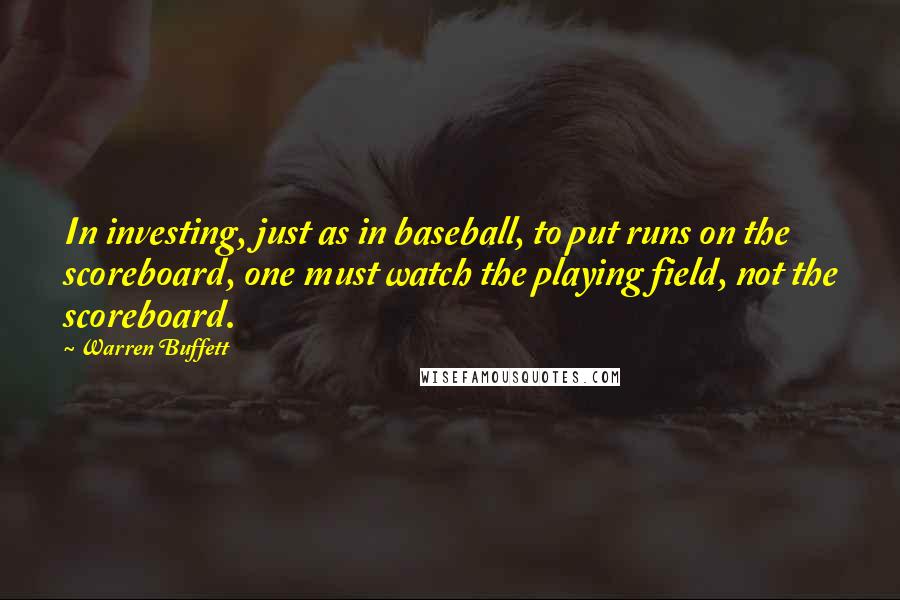 Warren Buffett Quotes: In investing, just as in baseball, to put runs on the scoreboard, one must watch the playing field, not the scoreboard.