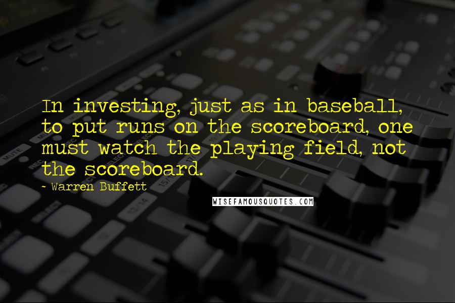 Warren Buffett Quotes: In investing, just as in baseball, to put runs on the scoreboard, one must watch the playing field, not the scoreboard.