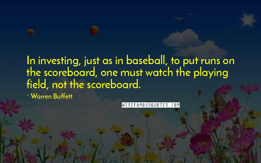 Warren Buffett Quotes: In investing, just as in baseball, to put runs on the scoreboard, one must watch the playing field, not the scoreboard.