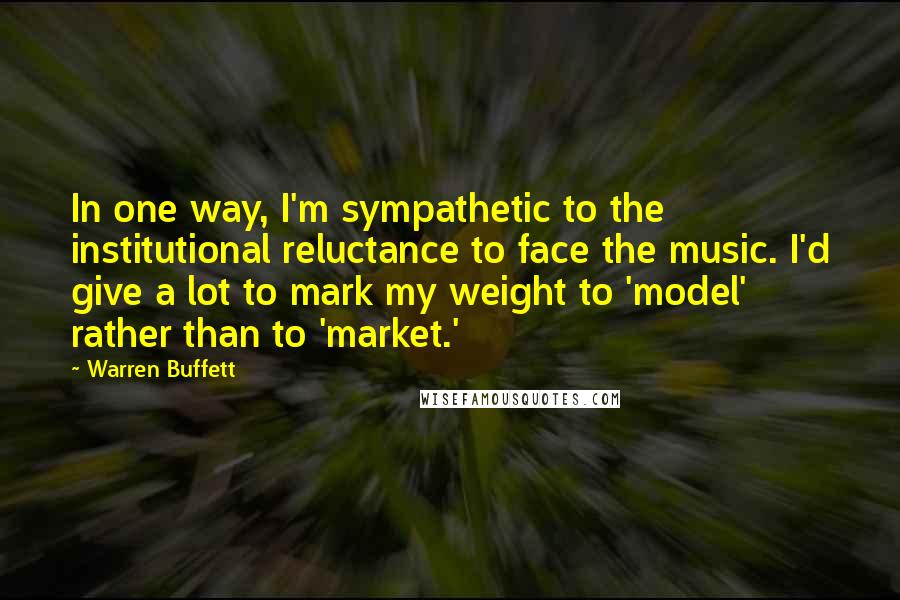 Warren Buffett Quotes: In one way, I'm sympathetic to the institutional reluctance to face the music. I'd give a lot to mark my weight to 'model' rather than to 'market.'