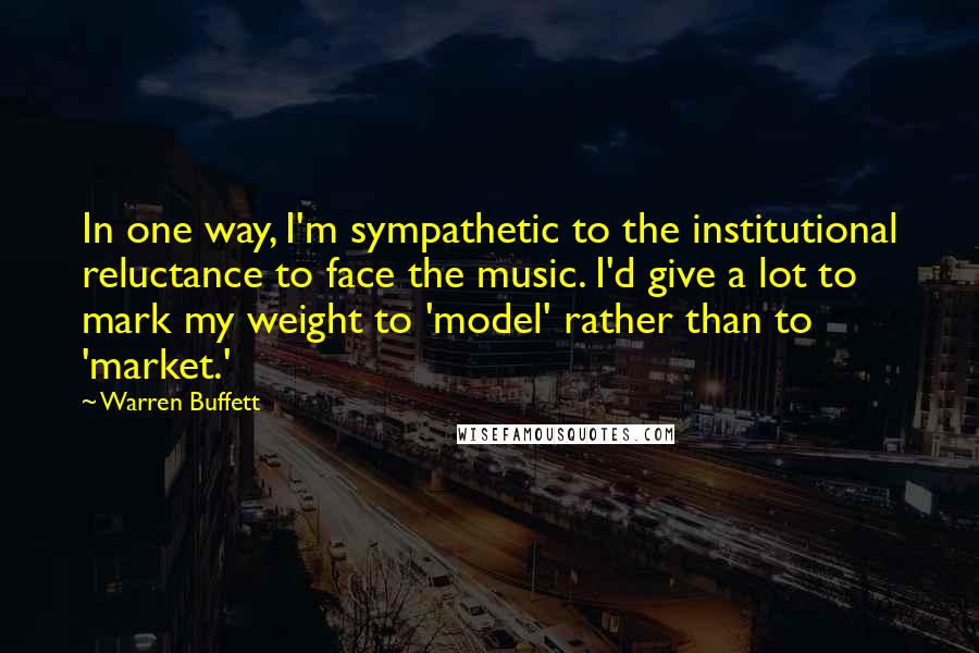 Warren Buffett Quotes: In one way, I'm sympathetic to the institutional reluctance to face the music. I'd give a lot to mark my weight to 'model' rather than to 'market.'