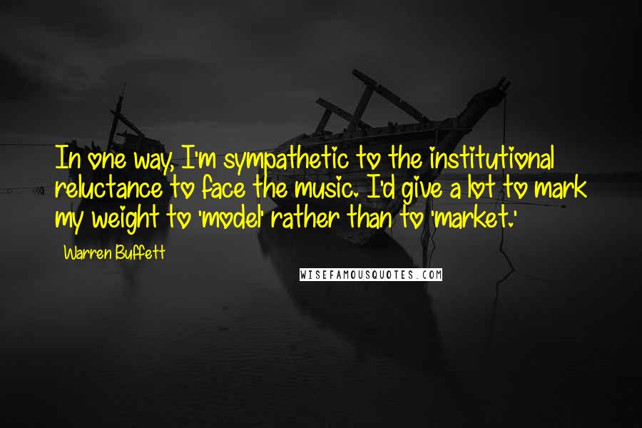 Warren Buffett Quotes: In one way, I'm sympathetic to the institutional reluctance to face the music. I'd give a lot to mark my weight to 'model' rather than to 'market.'