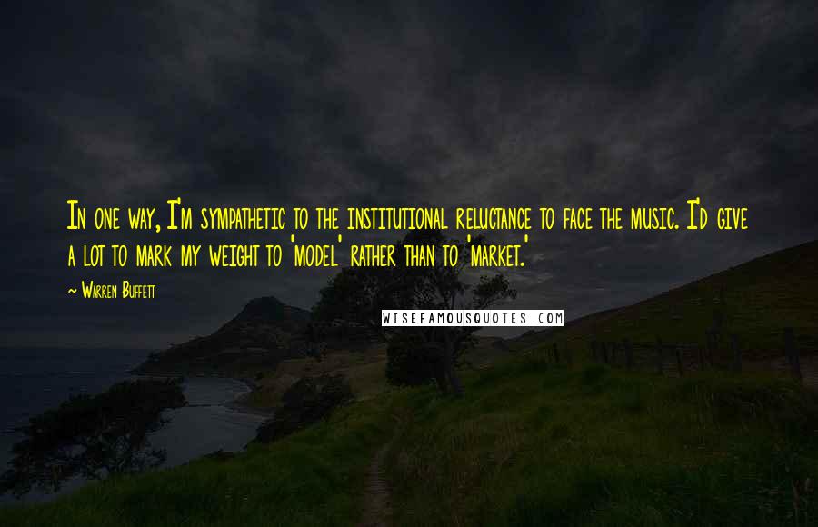 Warren Buffett Quotes: In one way, I'm sympathetic to the institutional reluctance to face the music. I'd give a lot to mark my weight to 'model' rather than to 'market.'