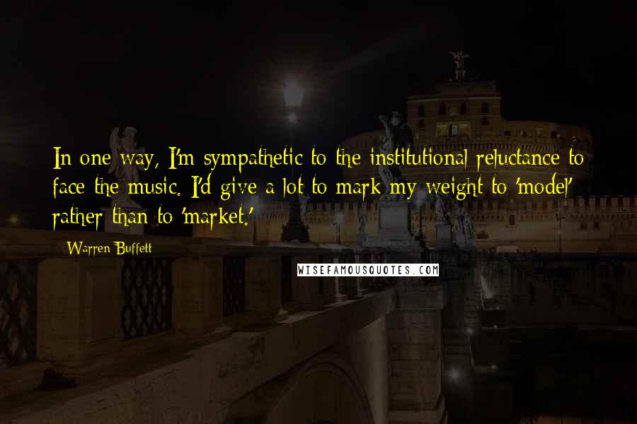 Warren Buffett Quotes: In one way, I'm sympathetic to the institutional reluctance to face the music. I'd give a lot to mark my weight to 'model' rather than to 'market.'