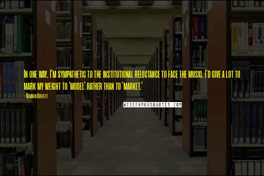 Warren Buffett Quotes: In one way, I'm sympathetic to the institutional reluctance to face the music. I'd give a lot to mark my weight to 'model' rather than to 'market.'