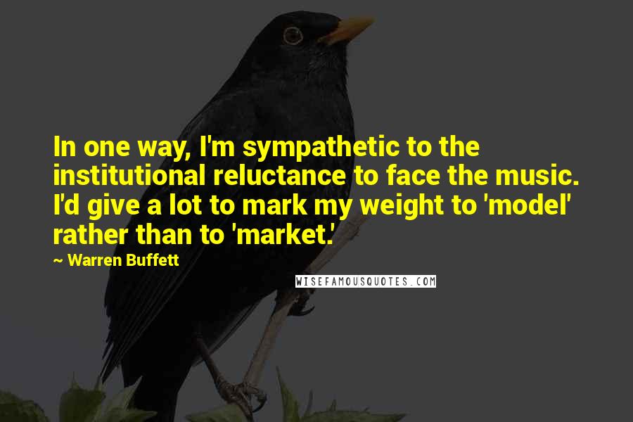 Warren Buffett Quotes: In one way, I'm sympathetic to the institutional reluctance to face the music. I'd give a lot to mark my weight to 'model' rather than to 'market.'