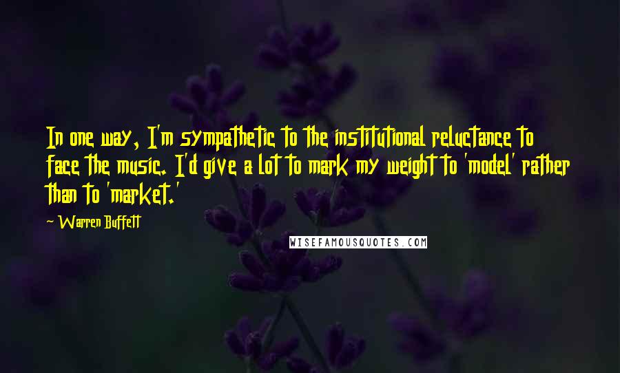 Warren Buffett Quotes: In one way, I'm sympathetic to the institutional reluctance to face the music. I'd give a lot to mark my weight to 'model' rather than to 'market.'