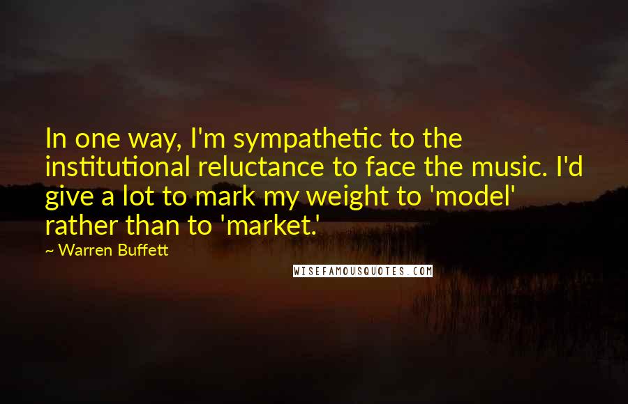 Warren Buffett Quotes: In one way, I'm sympathetic to the institutional reluctance to face the music. I'd give a lot to mark my weight to 'model' rather than to 'market.'